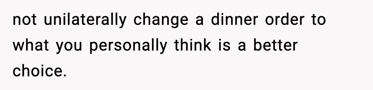 not unilaterally change a dinner order to what you personally think is a better choice.