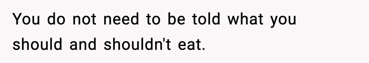You do not need to be told what you should and shouldn't eat.