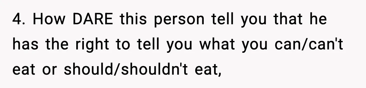 4. How DARE this person tell you that he has the right to tell you what you can/can't eat or should/shouldn't eat,