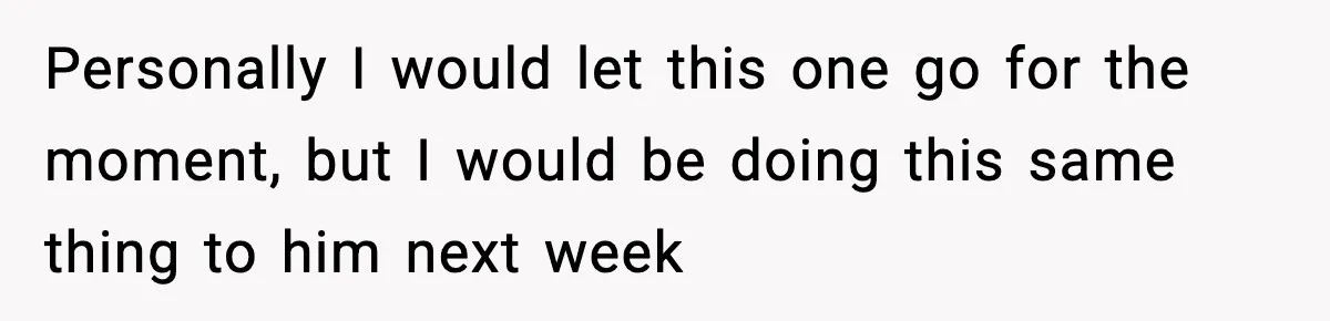 Personally I would let this one go for the moment, but I would be doing this same thing to him next week