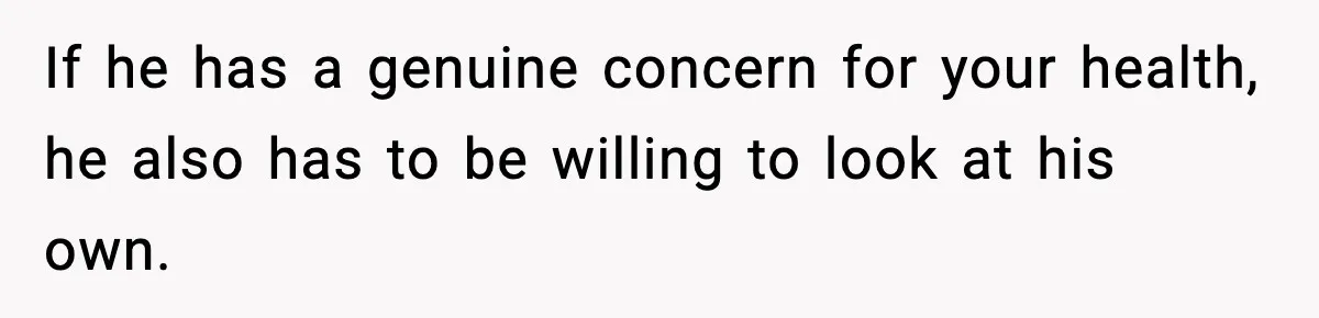 If he has a genuine concern for your health, he also has to be willing to look at his own.