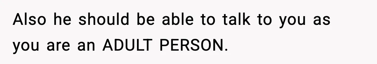 Also he should be able to talk to you as you are an ADULT PERSON.