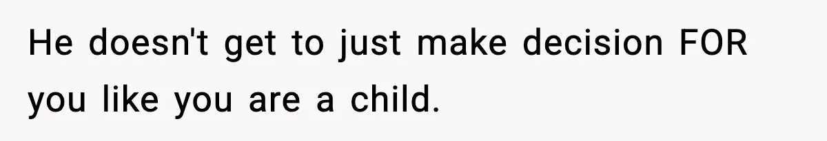 He doesn't get to just make decision FOR you like you are a child.