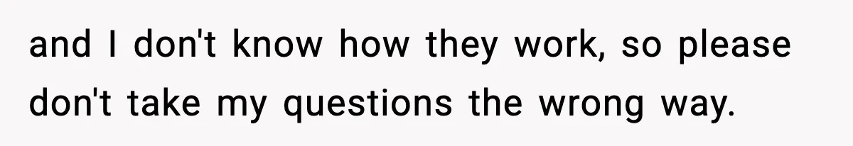 and I don't know how they work, so please don't take my questions the wrong way.