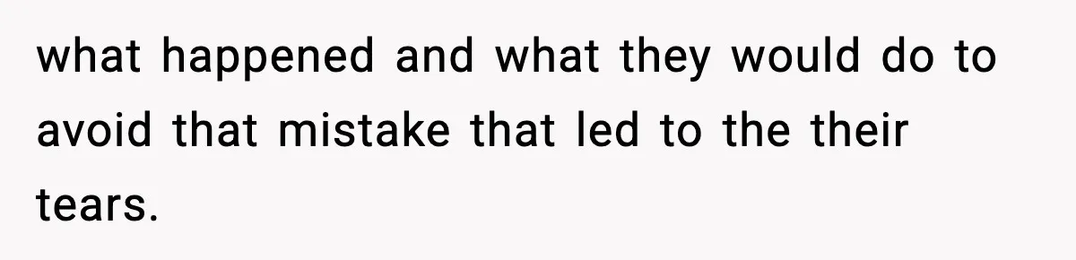 what happened and what they would do to avoid that mistake that led to the their tears.