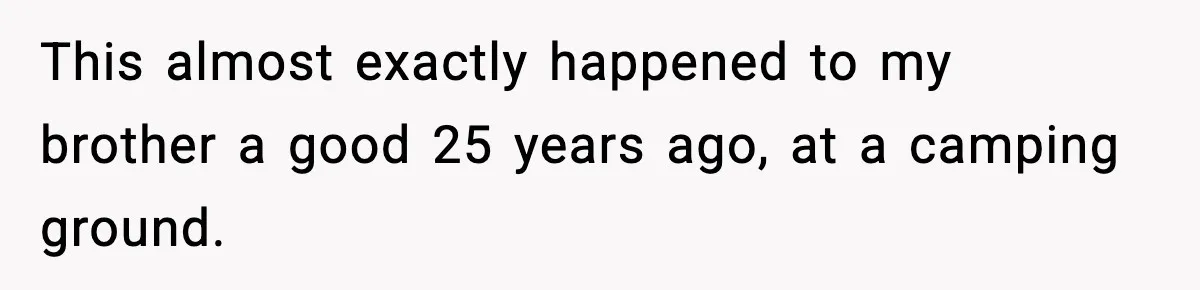 This almost exactly happened to my brother a good 25 years ago, at a camping ground.