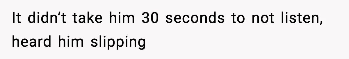 It didn’t take him 30 seconds to not listen, heard him slipping