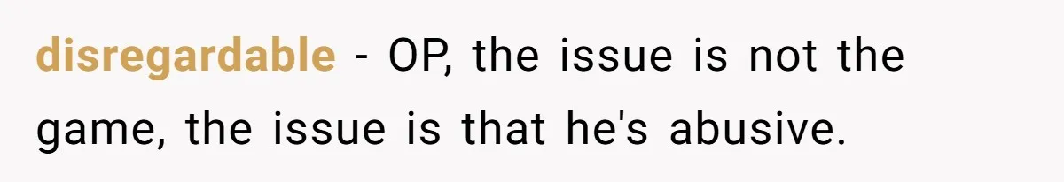 disregardable − OP, the issue is not the game, the issue is that he's abusive.