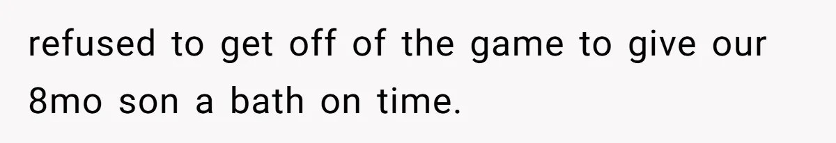 refused to get off of the game to give our 8mo son a bath on time.