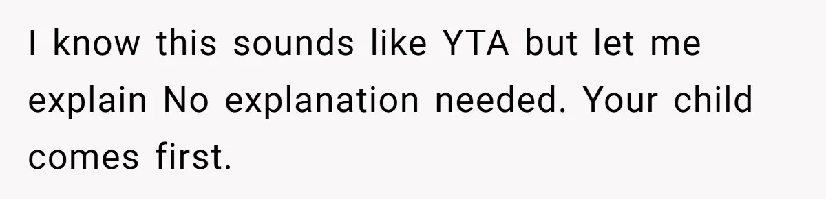 I know this sounds like YTA but let me explain No explanation needed. Your child comes first.
