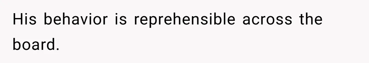 His behavior is reprehensible across the board.