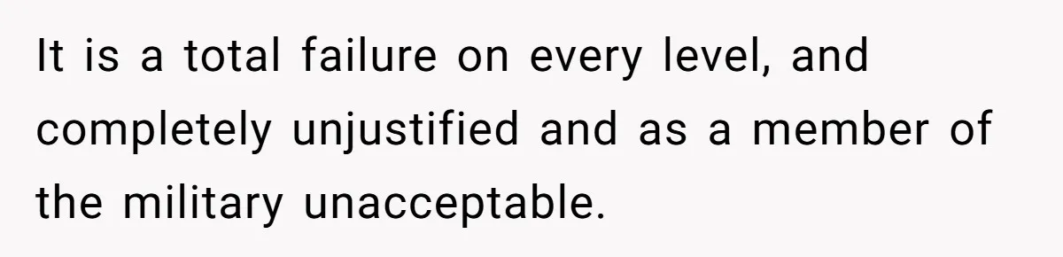 It is a total failure on every level, and completely unjustified and as a member of the military unacceptable.