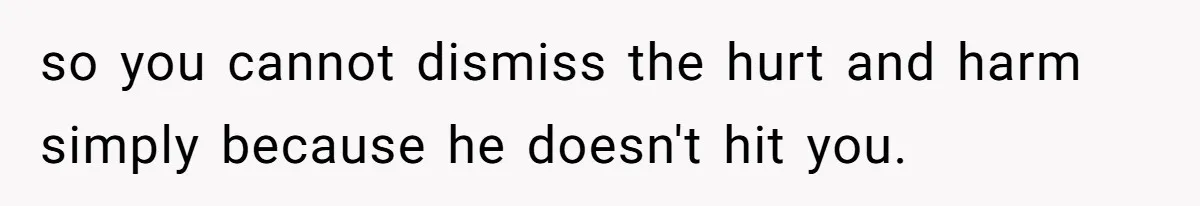 so you cannot dismiss the hurt and harm simply because he doesn't hit you.