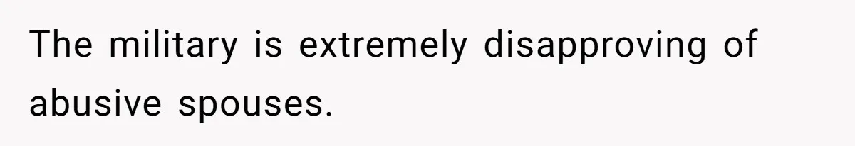 The military is extremely disapproving of abusive spouses.