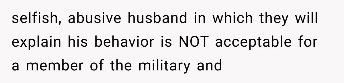 selfish, abusive husband in which they will explain his behavior is NOT acceptable for a member of the military and