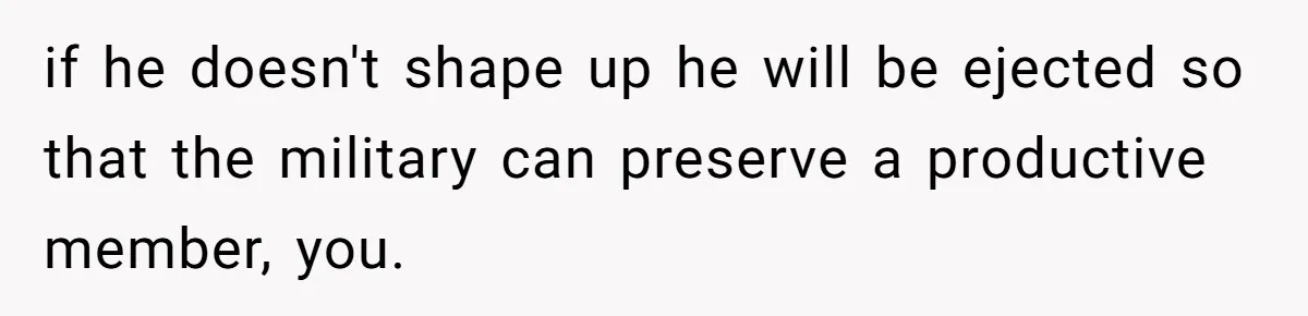 if he doesn't shape up he will be ejected so that the military can preserve a productive member, you.