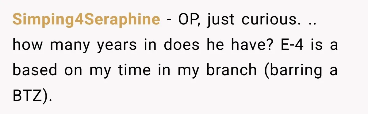Simping4Seraphine − OP, just curious. .. how many years in does he have? E-4 is a based on my time in my branch (barring a BTZ).