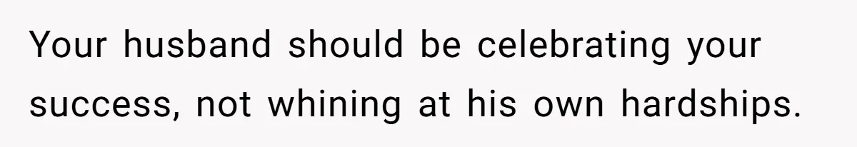 Your husband should be celebrating your success, not whining at his own hardships.