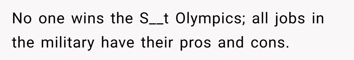 No one wins the S__t Olympics; all jobs in the military have their pros and cons.