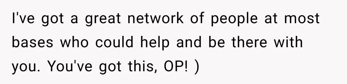 I've got a great network of people at most bases who could help and be there with you. You've got this, OP! )