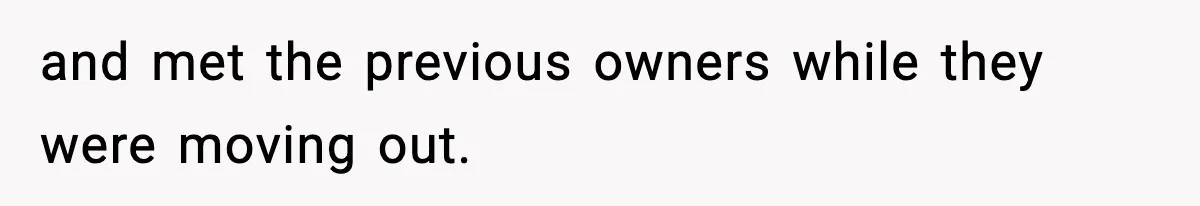 and met the previous owners while they were moving out.