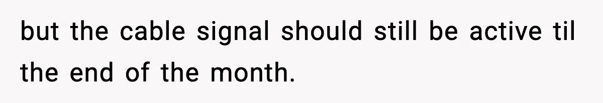 but the cable signal should still be active til the end of the month.