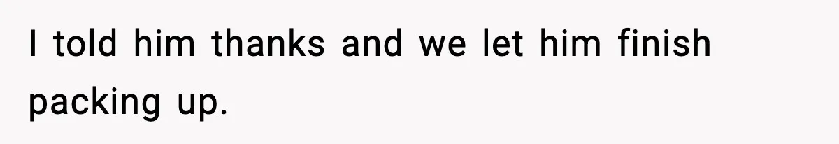 I told him thanks and we let him finish packing up.