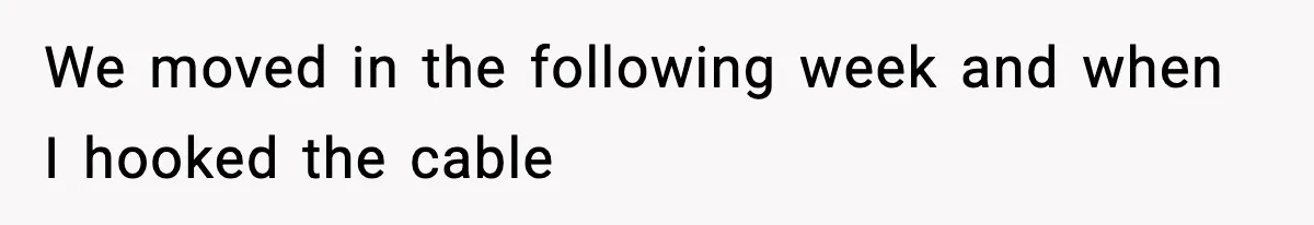 We moved in the following week and when I hooked the cable