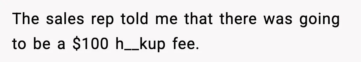 The sales rep told me that there was going to be a $100 h__kup fee.