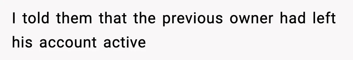 I told them that the previous owner had left his account active