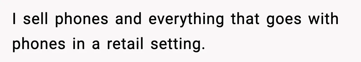 I sell phones and everything that goes with phones in a retail setting.