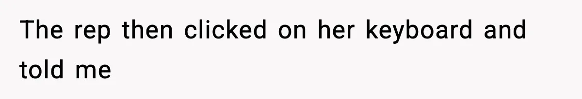 The rep then clicked on her keyboard and told me