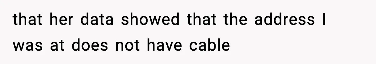 that her data showed that the address I was at does not have cable
