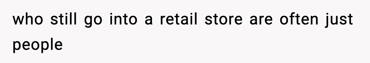 who still go into a retail store are often just people