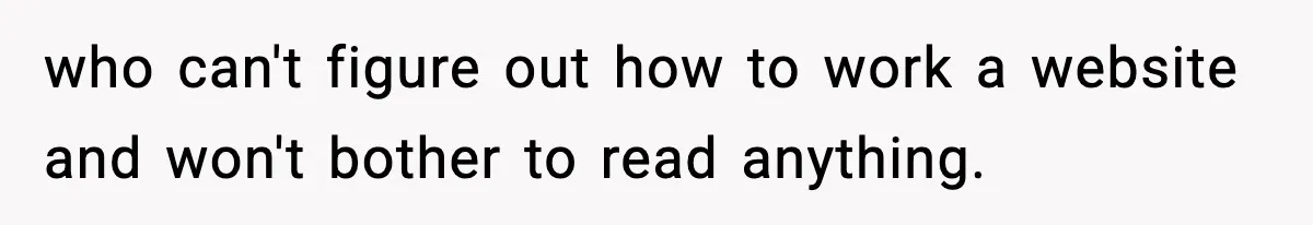 who can't figure out how to work a website and won't bother to read anything.
