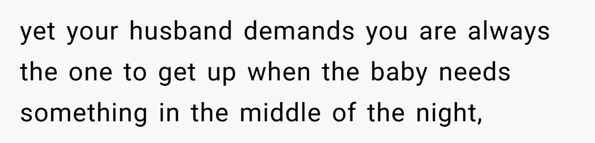 yet your husband demands you are always the one to get up when the baby needs something in the middle of the night,