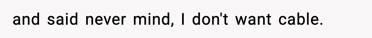 and said never mind, I don't want cable.