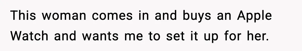 This woman comes in and buys an Apple Watch and wants me to set it up for her.