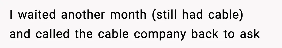 I waited another month (still had cable) and called the cable company back to ask
