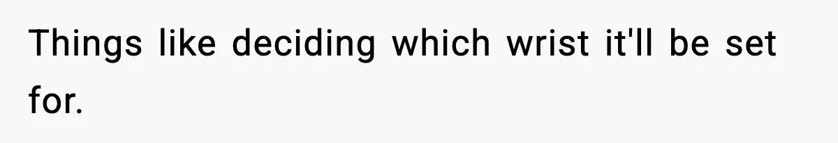 Things like deciding which wrist it'll be set for.