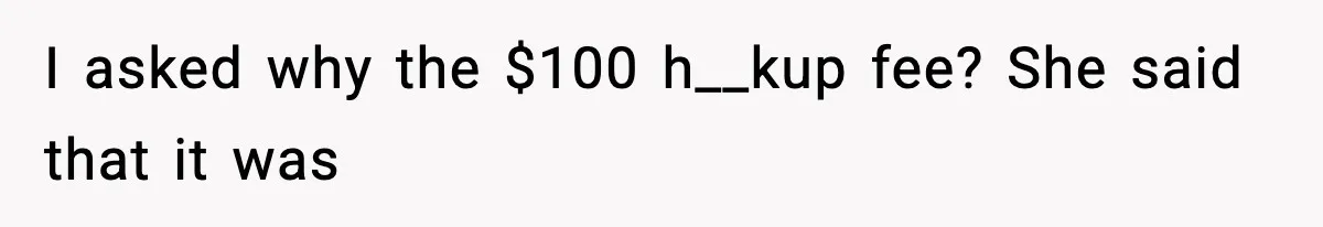 I asked why the $100 h__kup fee? She said that it was