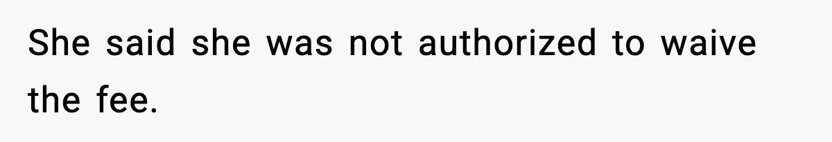 She said she was not authorized to waive the fee.