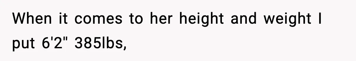 When it comes to her height and weight I put 6'2'' 385lbs,