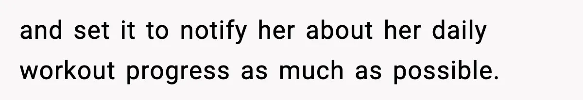 and set it to notify her about her daily workout progress as much as possible.