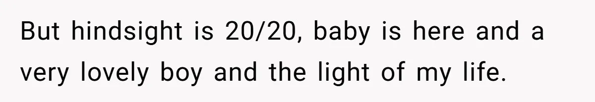 But hindsight is 20/20, baby is here and a very lovely boy and the light of my life.