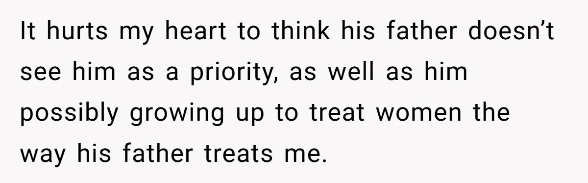 It hurts my heart to think his father doesn’t see him as a priority, as well as him possibly growing up to treat women the way his father treats me.
