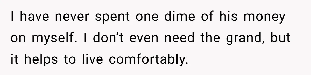 I have never spent one dime of his money on myself. I don’t even need the grand, but it helps to live comfortably.