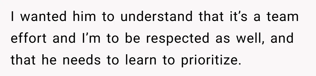 I wanted him to understand that it’s a team effort and I’m to be respected as well, and that he needs to learn to prioritize.