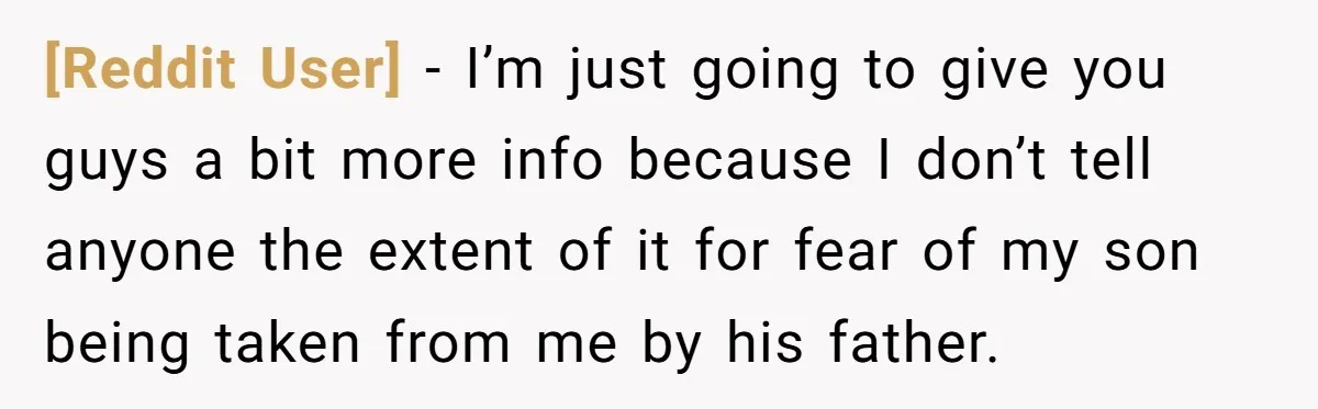 [Reddit User] − I’m just going to give you guys a bit more info because I don’t tell anyone the extent of it for fear of my son being taken...