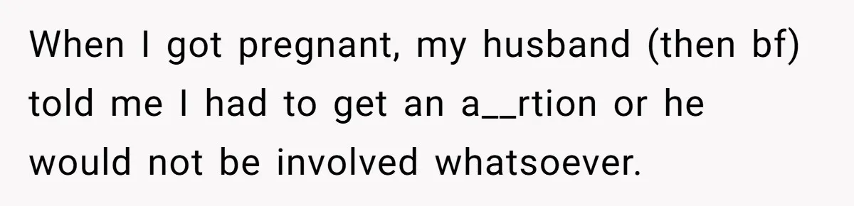 When I got pregnant, my husband (then bf) told me I had to get an a__rtion or he would not be involved whatsoever.